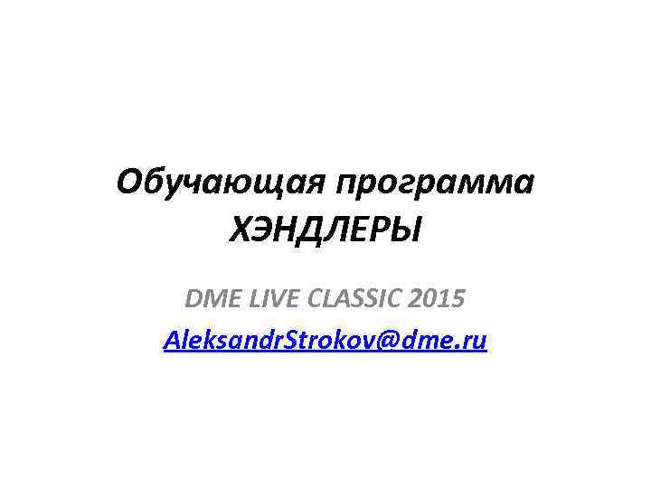 Обучающая программа ХЭНДЛЕРЫ DME LIVE CLASSIC 2015 Aleksandr. Strokov@dme. ru 