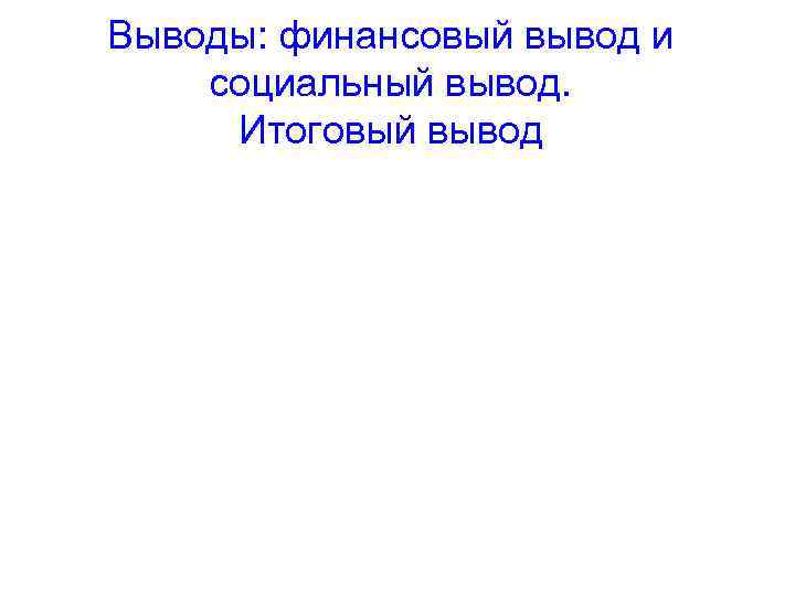 Выводы: финансовый вывод и социальный вывод. Итоговый вывод 