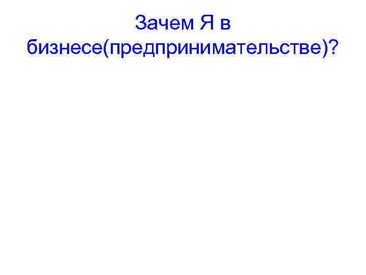 Зачем Я в бизнесе(предпринимательстве)? 