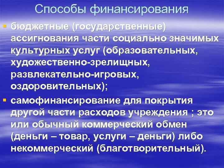 Способы финансирования § бюджетные (государственные) ассигнования части социально значимых культурных услуг (образовательных, художественно-зрелищных, развлекательно-игровых,