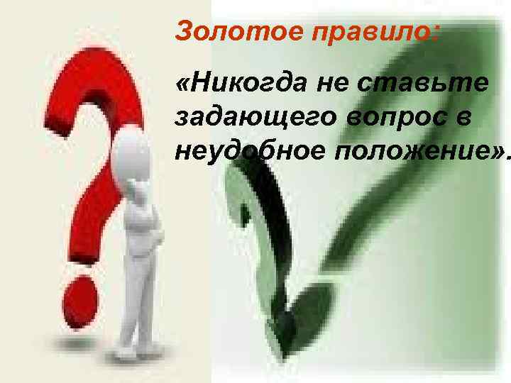 Золотое правило: «Никогда не ставьте задающего вопрос в неудобное положение» . 