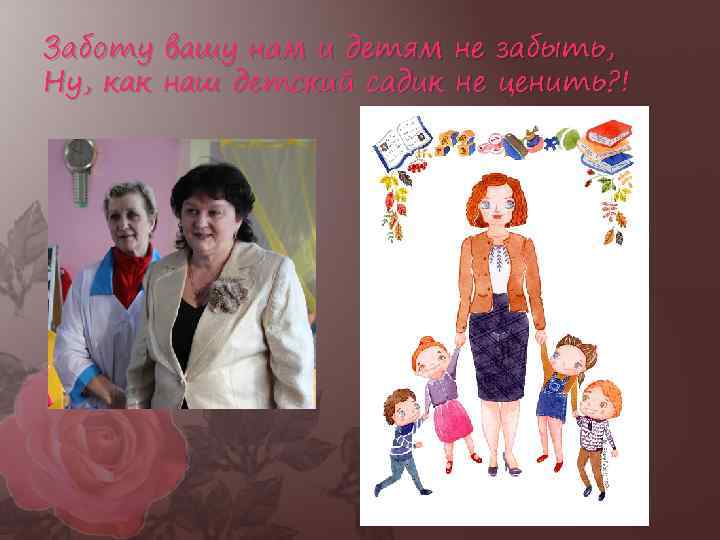 Заботу вашу нам и детям не забыть, Ну, как наш детский садик не ценить?