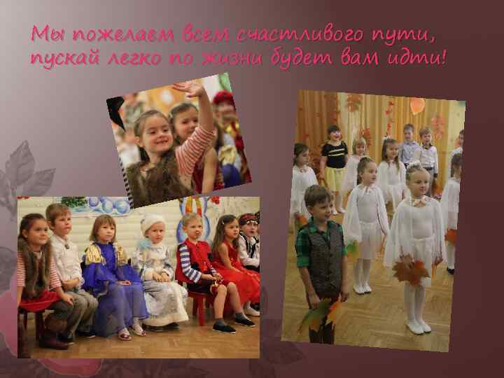 Мы пожелаем всем счастливого пути, пускай легко по жизни будет вам идти! 