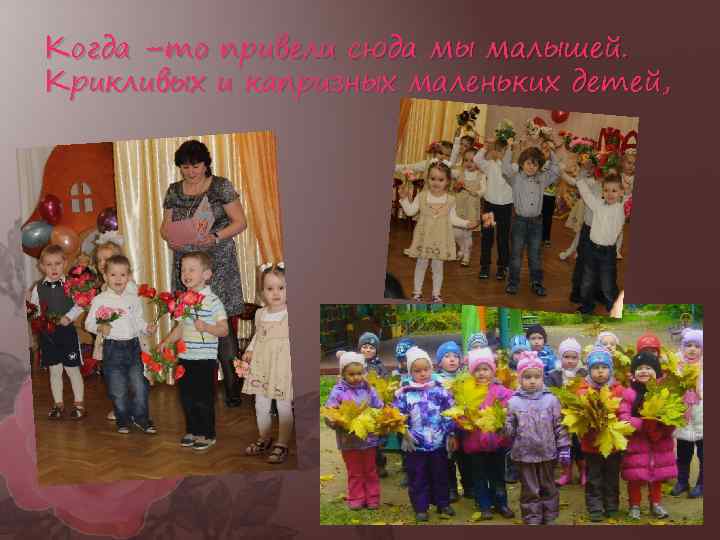 Когда –то привели сюда мы малышей. Крикливых и капризных маленьких детей, 