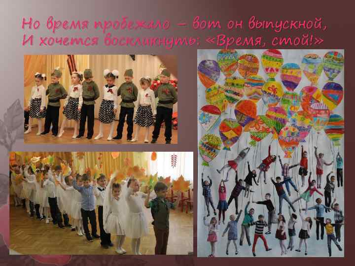 Но время пробежало – вот он выпускной, И хочется воскликнуть: «Время, стой!» 