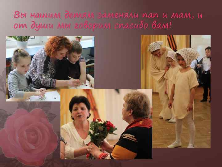 Вы нашим детям заменяли пап и мам, и от души мы говорим спасибо вам!