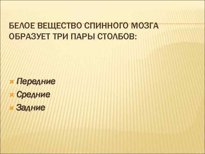 БЕЛОЕ ВЕЩЕСТВО СПИННОГО МОЗГА ОБРАЗУЕТ ТРИ ПАРЫ СТОЛБОВ: Передние Средние Задние 