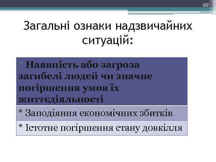 22 Загальні ознаки надзвичайних ситуацій: * Наявність або загроза загибелі людей чи значне погіршення