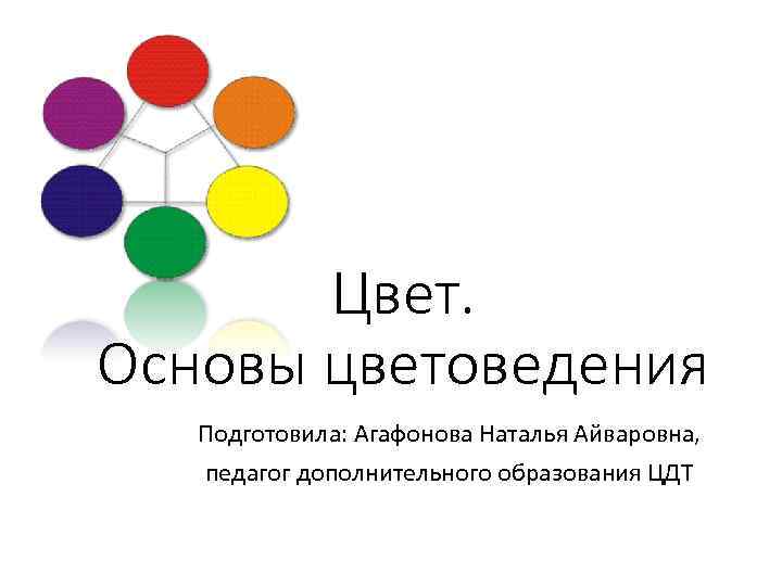 Цвет. Основы цветоведения Подготовила: Агафонова Наталья Айваровна, педагог дополнительного образования ЦДТ 