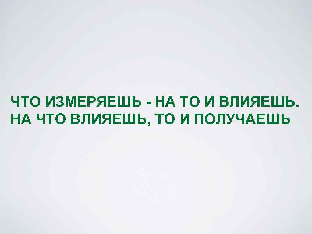 ЧТО ИЗМЕРЯЕШЬ - НА ТО И ВЛИЯЕШЬ. НА ЧТО ВЛИЯЕШЬ, ТО И ПОЛУЧАЕШЬ 