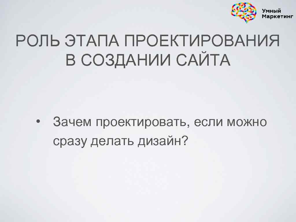 РОЛЬ ЭТАПА ПРОЕКТИРОВАНИЯ В СОЗДАНИИ САЙТА • Зачем проектировать, если можно сразу делать дизайн?