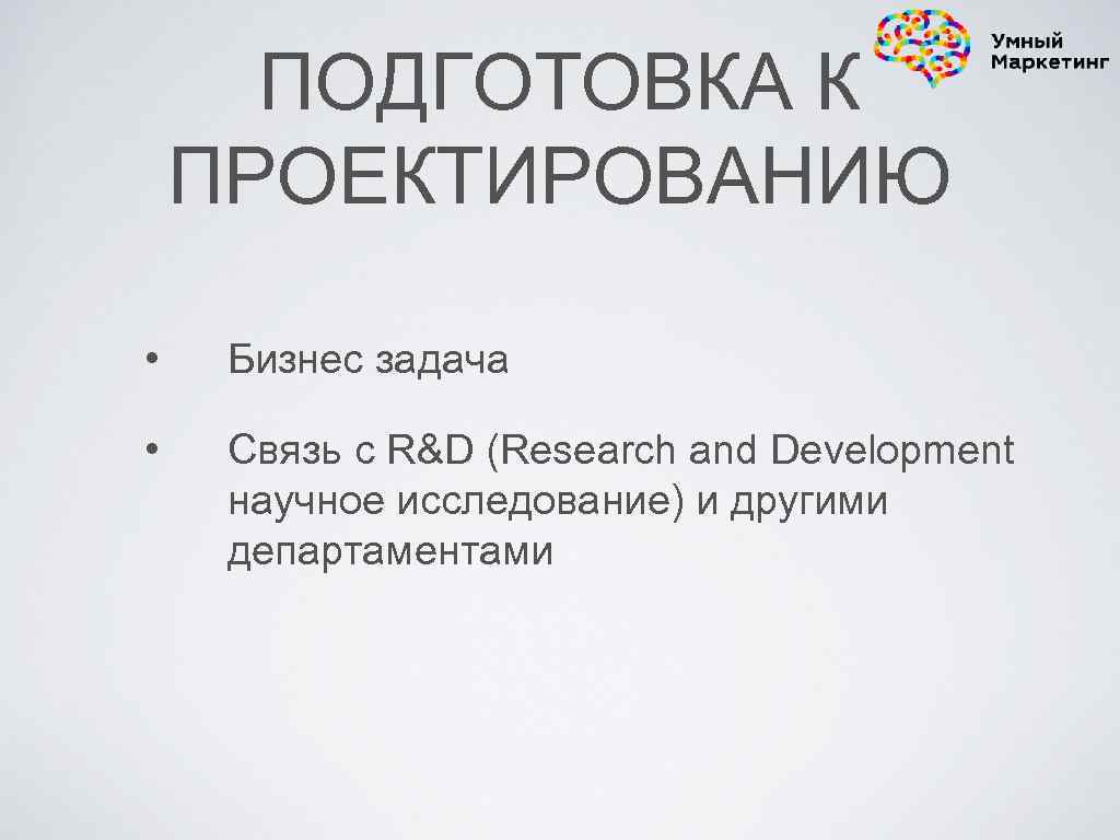 ПОДГОТОВКА К ПРОЕКТИРОВАНИЮ • Бизнес задача • Связь с R&D (Research and Development научное
