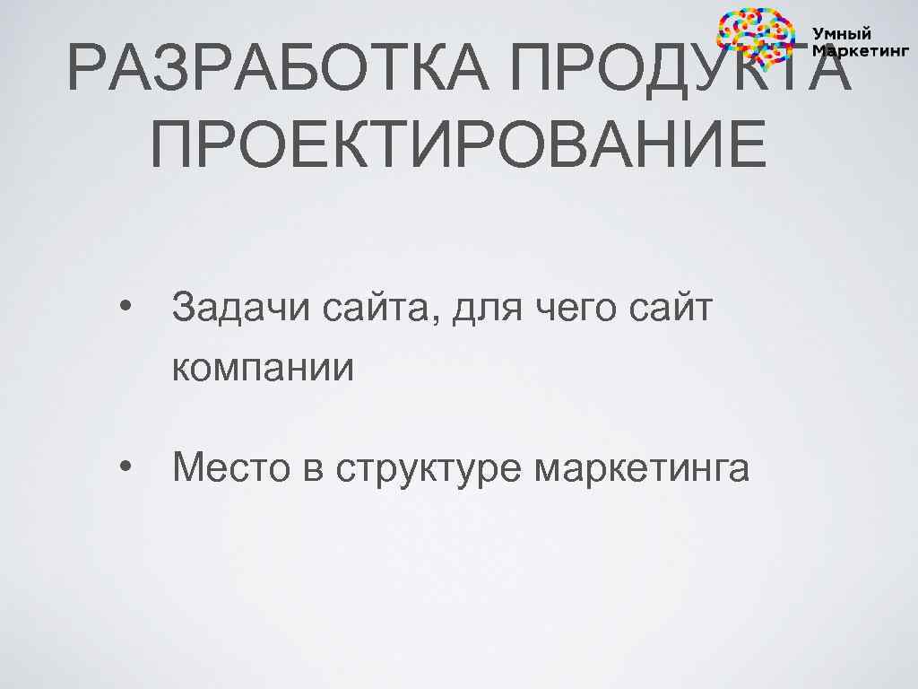 РАЗРАБОТКА ПРОДУКТА ПРОЕКТИРОВАНИЕ • Задачи сайта, для чего сайт компании • Место в структуре