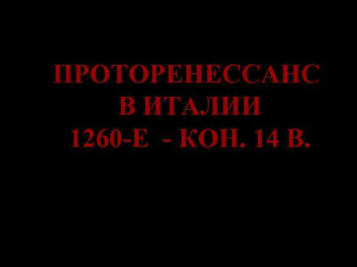 ПРОТОРЕНЕССАНС В ИТАЛИИ 1260 -Е - КОН. 14 В. 