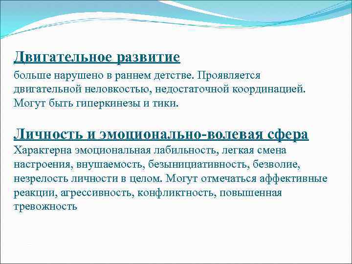 Двигательное развитие больше нарушено в раннем детстве. Проявляется двигательной неловкостью, недостаточной координацией. Могут быть