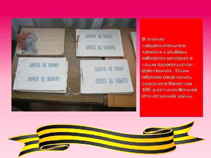 В течение продолжительного времени в альбомы собирался материал о наших односельчанах фронтовиках. Таким образом