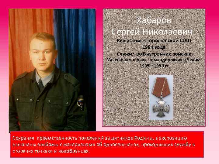 Хабаров Сергей Николаевич Выпускник Сторожевской СОШ 1994 года Служил во Внутренних войсках. Участвовал в