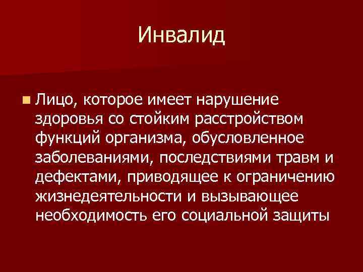 Инвалид n Лицо, которое имеет нарушение здоровья со стойким расстройством функций организма, обусловленное заболеваниями,