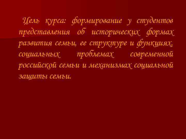 Цель курса: формирование у студентов представления об исторических формах развития семьи, ее структуре и