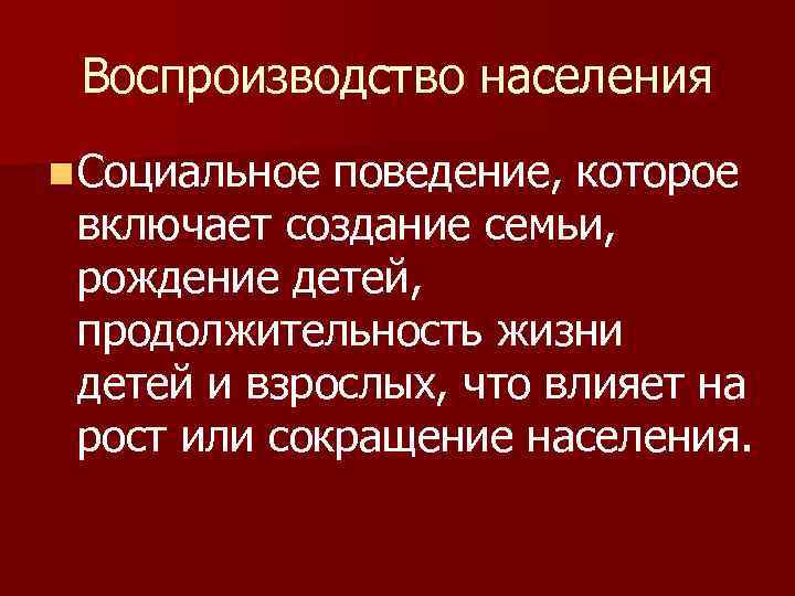 Воспроизводство населения n Социальное поведение, которое включает создание семьи, рождение детей, продолжительность жизни детей