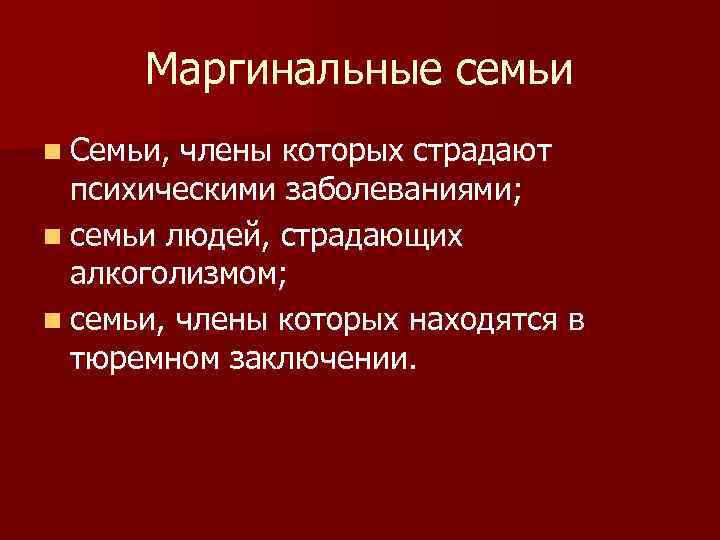 Маргинальные семьи n Семьи, члены которых страдают психическими заболеваниями; n семьи людей, страдающих алкоголизмом;