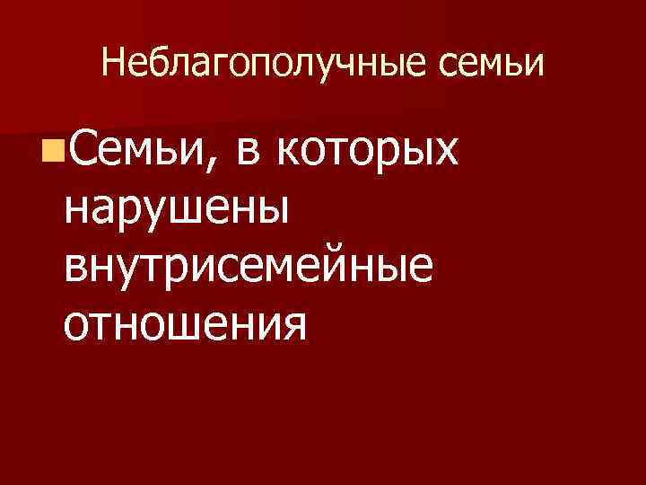 Неблагополучные семьи n. Семьи, в которых нарушены внутрисемейные отношения 