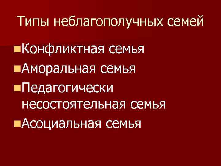 Типы неблагополучных семей n. Конфликтная семья n. Аморальная семья n. Педагогически несостоятельная семья n.