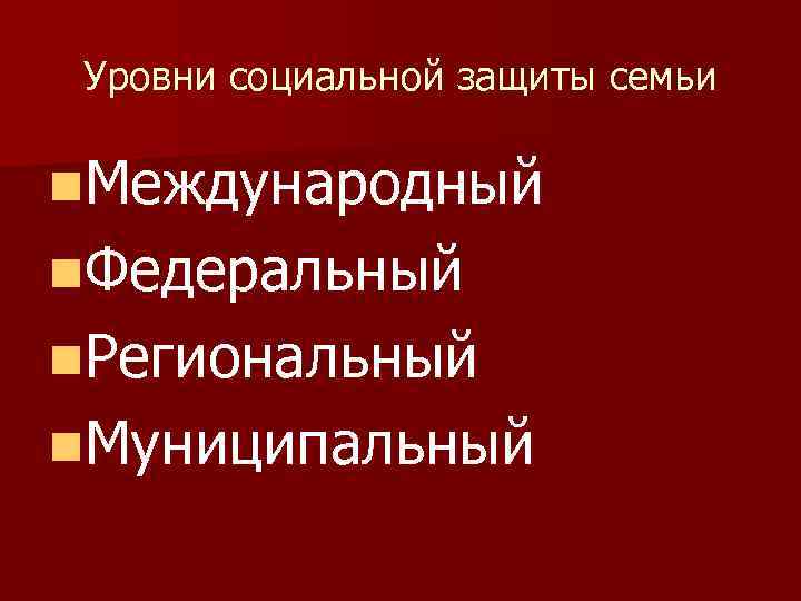 Уровни социальной защиты семьи n. Международный n. Федеральный n. Региональный n. Муниципальный 