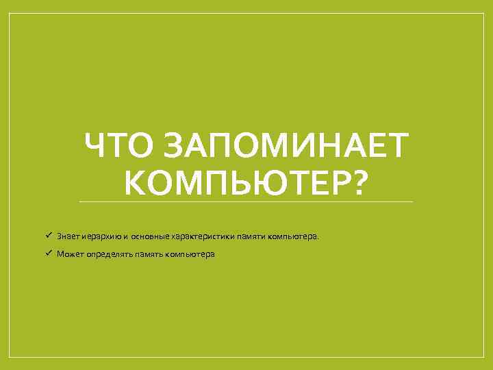 ЧТО ЗАПОМИНАЕТ КОМПЬЮТЕР? ü Знает иерархию и основные характеристики памяти компьютера. ü Может определять