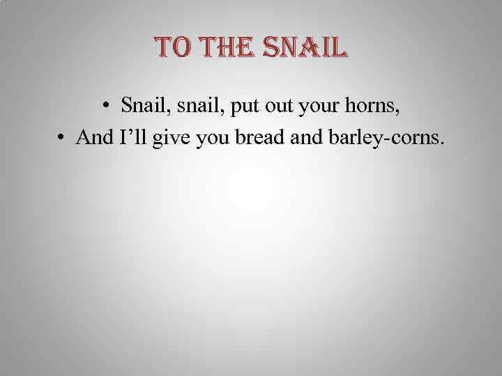 to the snail • Snail, snail, put out your horns, • And I’ll give