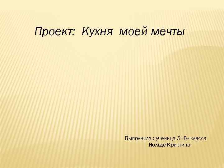 Проект: Кухня моей мечты Выполнила : ученица 5 «Б» класса Нольде Кристина 