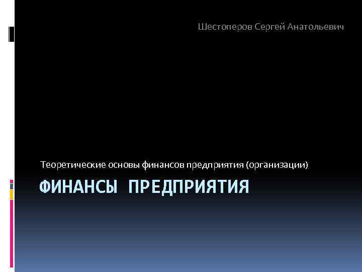 Шестоперов Сергей Анатольевич Теоретические основы финансов предприятия (организации) ФИНАНСЫ ПРЕДПРИЯТИЯ 