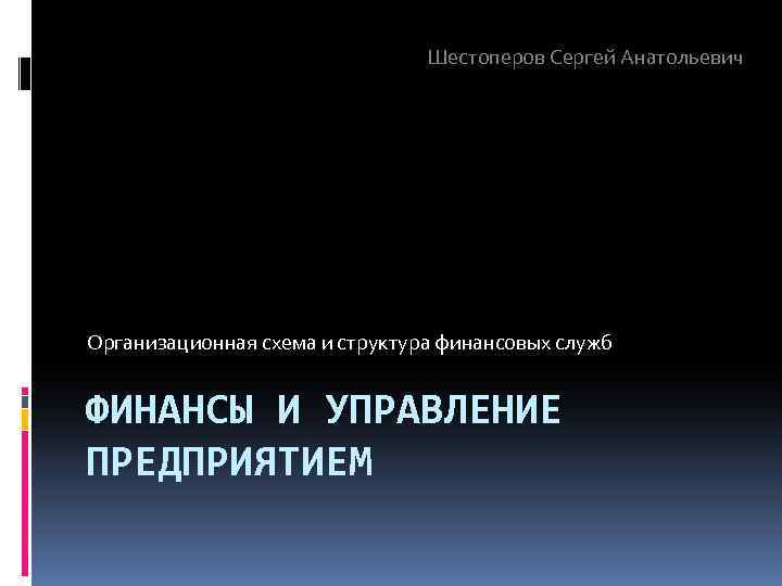 Шестоперов Сергей Анатольевич Организационная схема и структура финансовых служб ФИНАНСЫ И УПРАВЛЕНИЕ ПРЕДПРИЯТИЕМ 