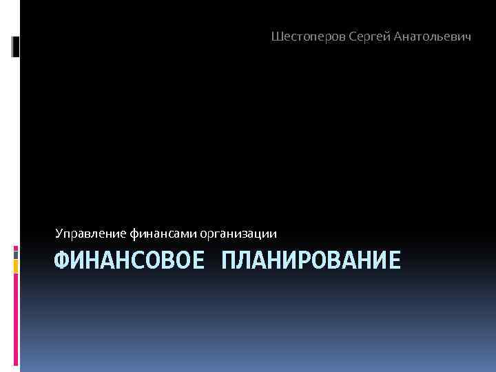 Шестоперов Сергей Анатольевич Управление финансами организации ФИНАНСОВОЕ ПЛАНИРОВАНИЕ 