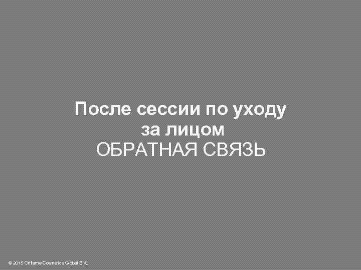После сессии по уходу за лицом ОБРАТНАЯ СВЯЗЬ © 2015 Oriflame Cosmetics Global S.