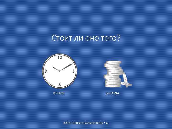 Стоит ли оно того? ВРЕМЯ ВЫГОДА © 2015 Oriflame Cosmetics Global S. A. 
