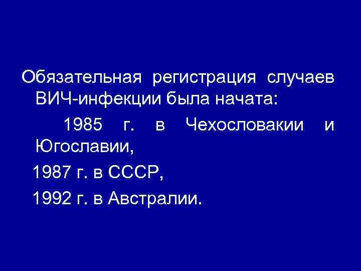 Обязательная регистрация случаев ВИЧ инфекции была начата: 1985 г. в Чехословакии и Югославии, 1987
