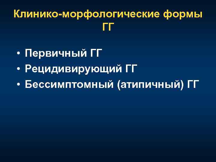 Клинико-морфологические формы ГГ • Первичный ГГ • Рецидивирующий ГГ • Бессимптомный (атипичный) ГГ 