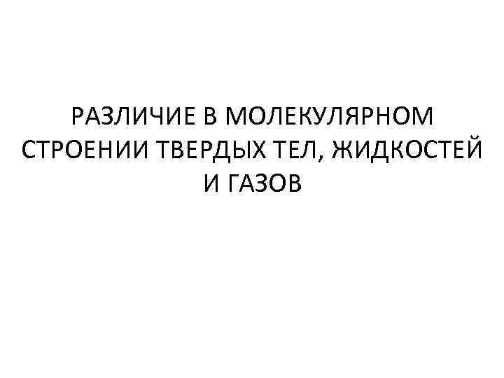 РАЗЛИЧИЕ В МОЛЕКУЛЯРНОМ СТРОЕНИИ ТВЕРДЫХ ТЕЛ, ЖИДКОСТЕЙ И ГАЗОВ 
