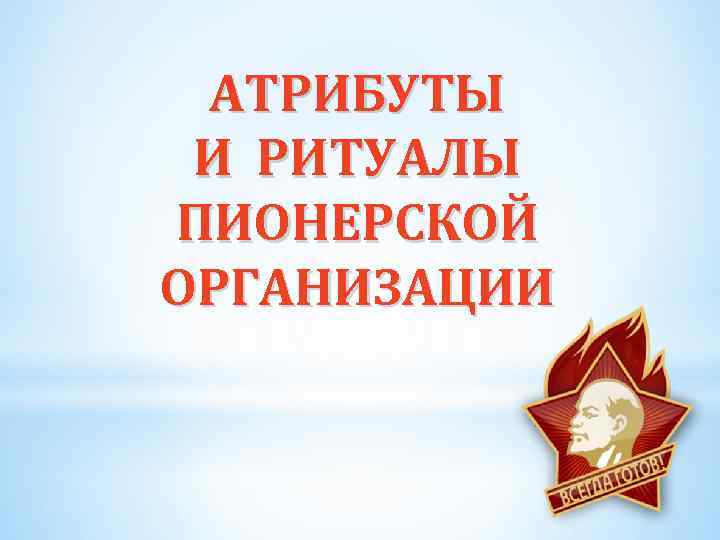 АТРИБУТЫ И РИТУАЛЫ ПИОНЕРСКОЙ ОРГАНИЗАЦИИ 