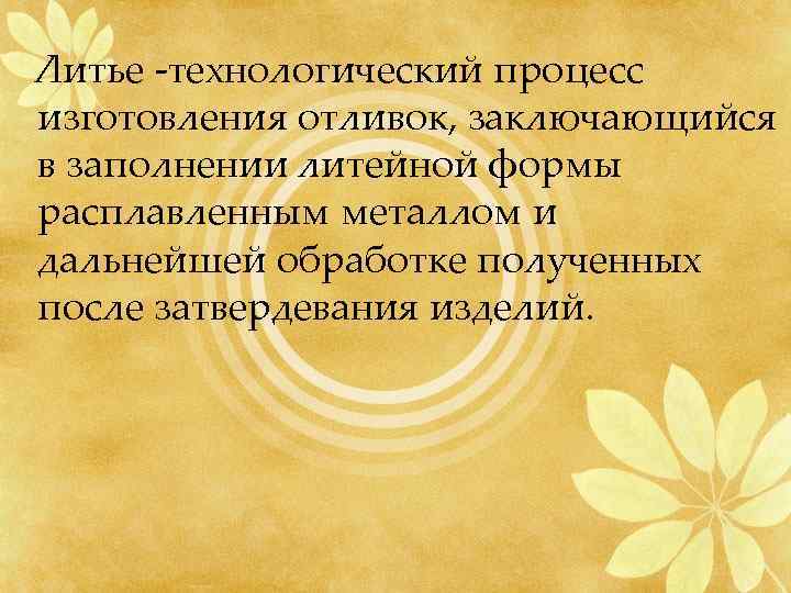  Литье -технологический процесс изготовления отливок, заключающийся в заполнении литейной формы расплавленным металлом и