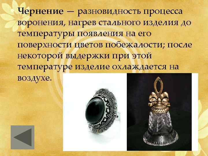  • Чернение — разновидность процесса воронения, нагрев стального изделия до температуры появления на