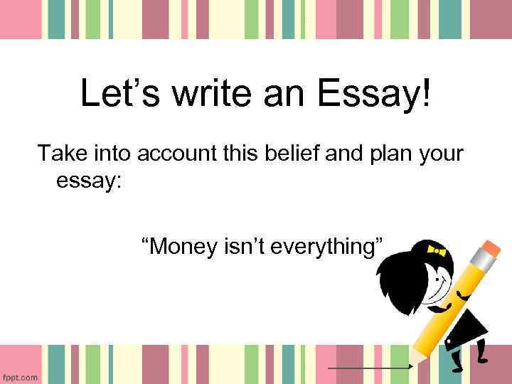 Let’s write an Essay! Take into account this belief and plan your essay: “Money