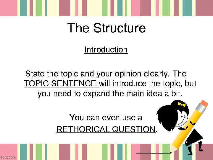 The Structure Introduction State the topic and your opinion clearly. The TOPIC SENTENCE will
