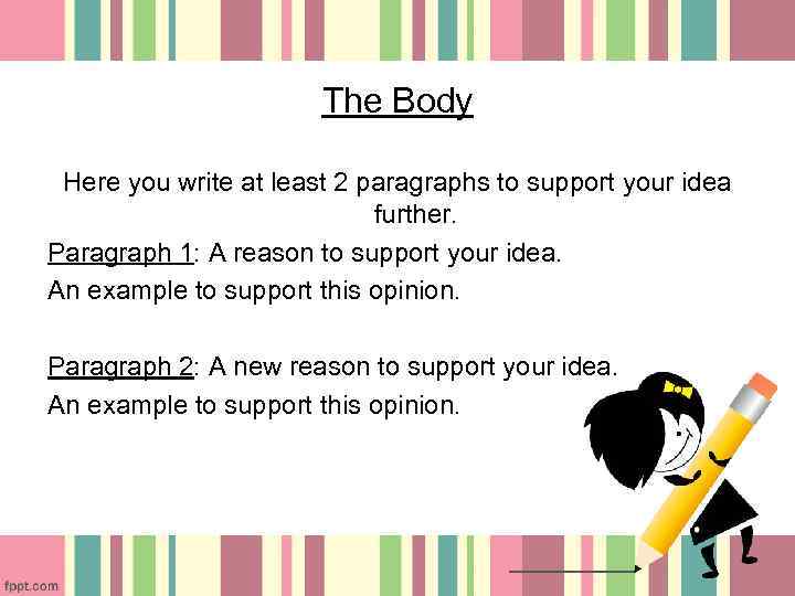 The Body Here you write at least 2 paragraphs to support your idea further.