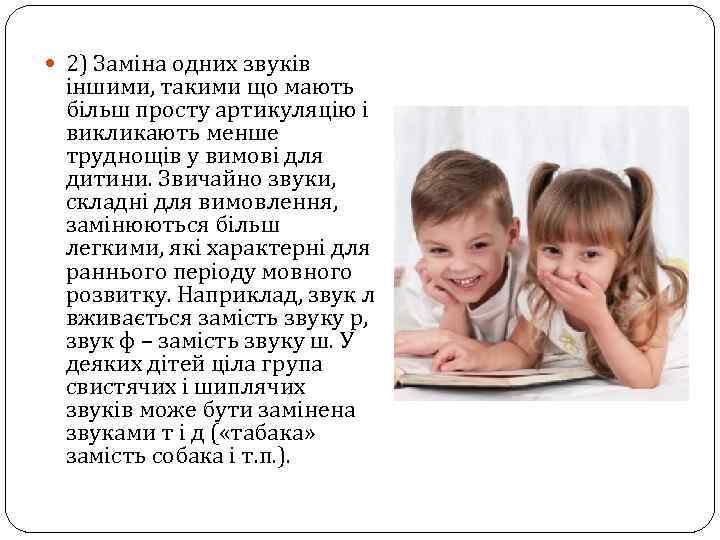  2) Заміна одних звуків іншими, такими що мають більш просту артикуляцію і викликають
