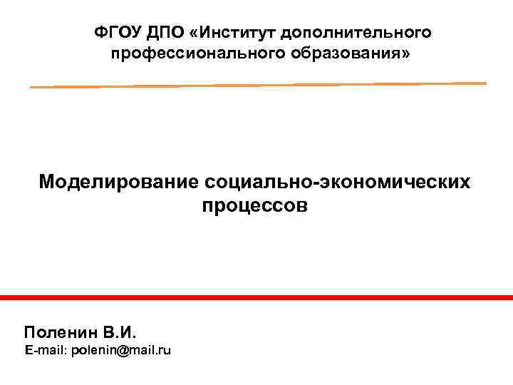  ФГОУ ДПО «Институт дополнительного профессионального образования» Моделирование социально-экономических процессов Поленин В. И. E-mail: