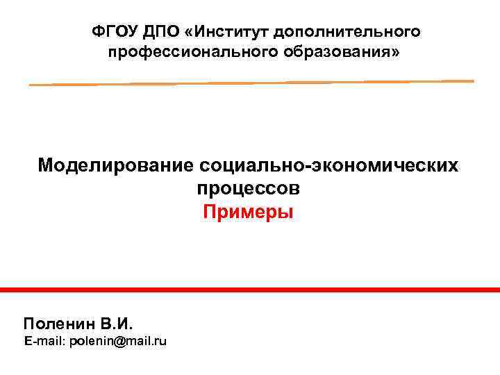 ФГОУ ДПО «Институт дополнительного профессионального образования» Моделирование социально-экономических процессов Примеры Поленин В. И. E-mail: