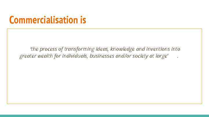 Commercialisation is ‘the process of transforming ideas, knowledge and inventions into greater wealth for