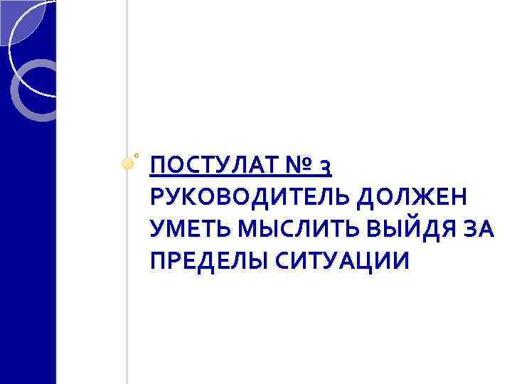 ПОСТУЛАТ № 3 РУКОВОДИТЕЛЬ ДОЛЖЕН УМЕТЬ МЫСЛИТЬ ВЫЙДЯ ЗА ПРЕДЕЛЫ СИТУАЦИИ 